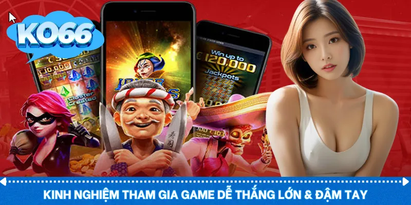 Kinh nghiệm tham gia game dễ thắng lớn & đậm tay