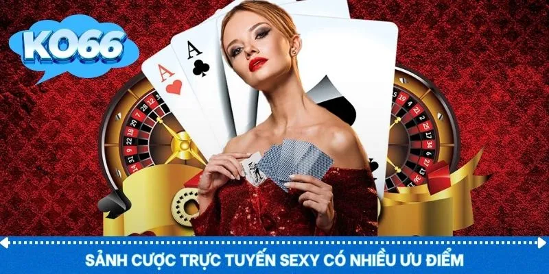 Sảnh cược trực tuyến SEXY có nhiều ưu điểm